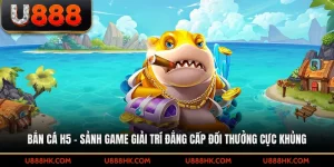 Bắn cá H5 – Sảnh game giải trí đẳng cấp đổi thưởng cực khủng
