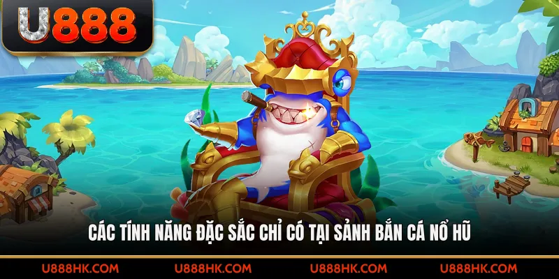 Các tính năng đặc sắc chỉ có tại sảnh bắn cá nổ hũ