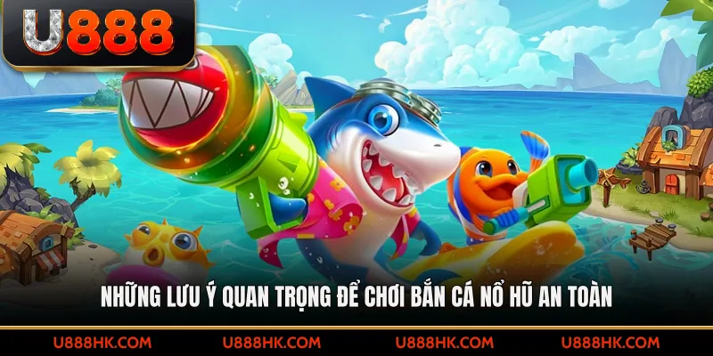 Những lưu ý quan trọng để chơi bắn cá nổ hũ an toàn