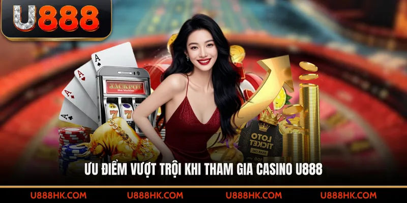 Ưu điểm vượt trội khi tham gia casino U888