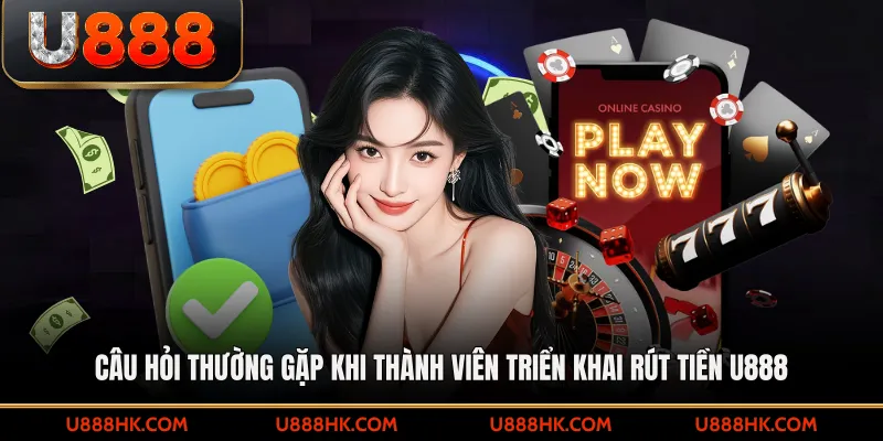 Câu hỏi thường gặp khi thành viên triển khai rút tiền U888
