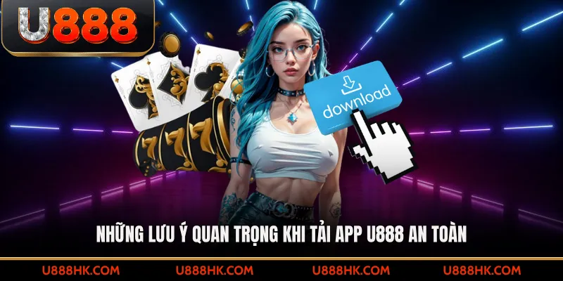 Những lưu ý quan trọng khi tải app U888 an toàn