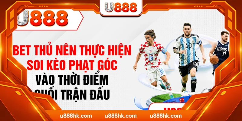 Bet thủ nên thực hiện soi kèo phạt góc vào thời điểm cuối trận đấu