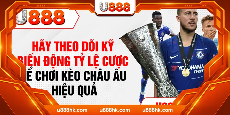 Hãy theo dõi kỹ biến động tỷ lệ cược để chơi kèo Châu Âu hiệu quả